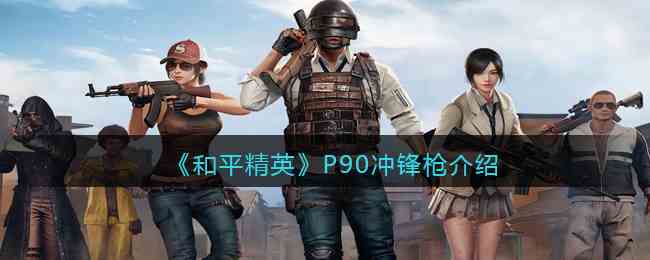 《和平精英》P90冲锋枪详细介绍
