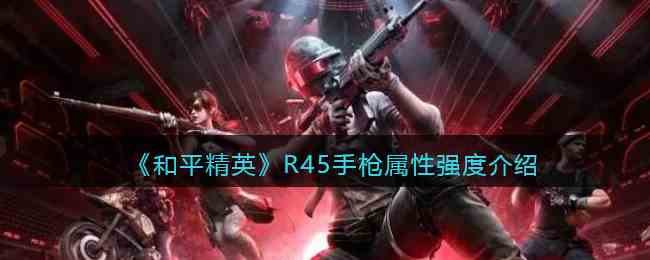 《和平精英》R45手枪属性强度介绍