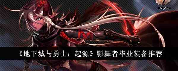 《地下城与勇士：起源》影舞者毕业装备推荐