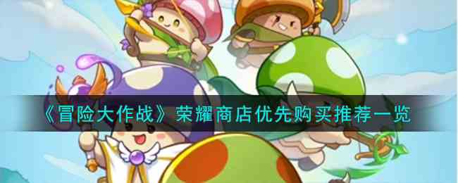 《冒险大作战》荣耀商店优先购买推荐一览