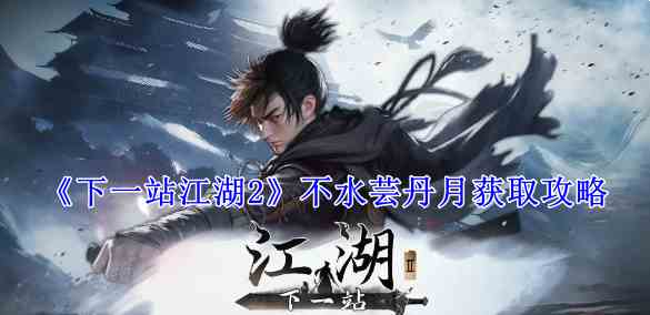 《下一站江湖2》不水芸丹月获取攻略