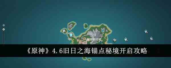《原神》4.6旧日之海锚点秘境开启攻略