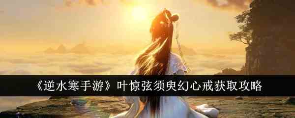 《逆水寒手游》叶惊弦须臾幻心戒获取攻略