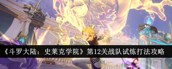 《斗罗大陆：史莱克学院》第12关战队试炼打法攻略