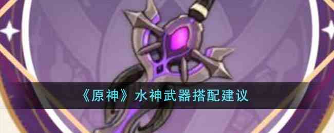 《原神》水神武器搭配建议
