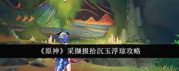 《原神》采撷掇拾沉玉浮琼攻略
