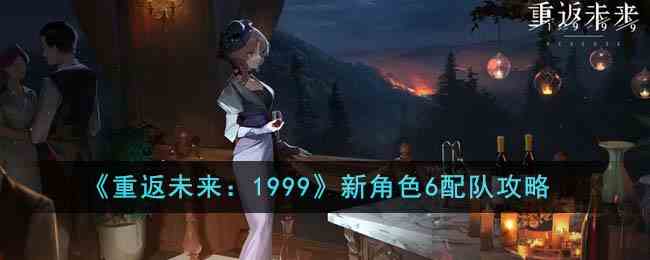 《重返未来：1999》新角色6配队攻略