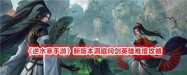 《逆水寒手游》新版本洞庭问剑英雄难度攻略