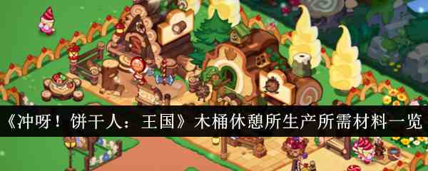 《冲呀！饼干人：王国》木桶休憩所生产所需材料一览