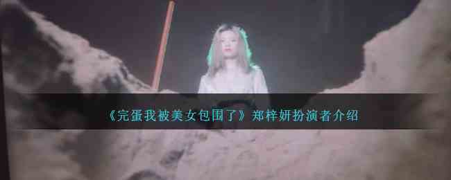 《完蛋我被美女包围了》郑梓妍扮演者介绍