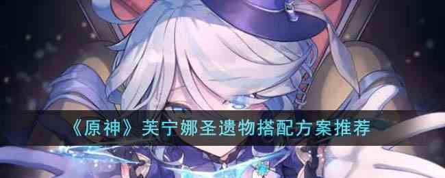 《原神》芙宁娜圣遗物搭配方案推荐