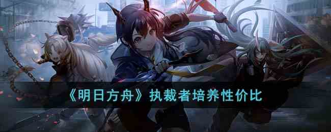 《明日方舟》执裁者培养性价比