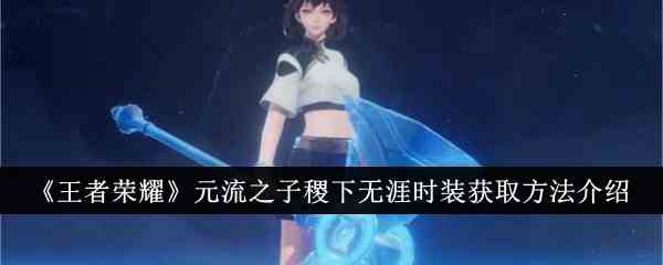 《王者荣耀》元流之子稷下无涯时装获取方法介绍