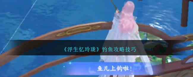 《浮生忆玲珑》钓鱼攻略技巧