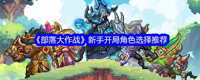 《部落大作战》新手开局角色选择推荐
