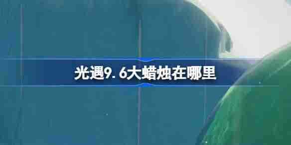 《光遇》9.6大蜡烛在哪