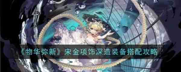 物华弥新宋金项饰  物华弥新宋金项饰深造装备搭配攻略
