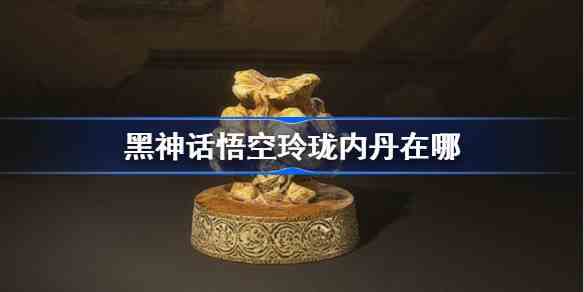 黑神话悟空玲珑内丹在哪 黑神话悟空全玲珑内丹位置