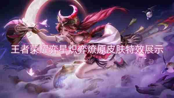 王者荣耀弈星炽弈燎原皮肤特效展示