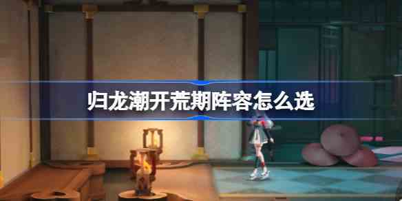 归龙潮开荒期阵容怎么选 归龙潮开荒期阵容推荐