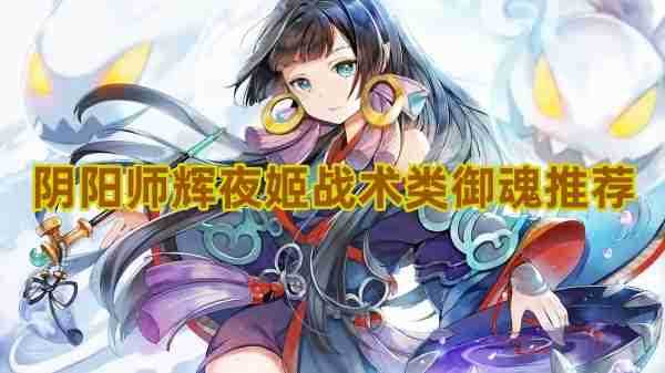 阴阳师辉夜姬战术类御魂怎么选 阴阳师辉夜姬战术类御魂选择介绍