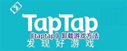 如何轻松卸载TapTap上的游戏？一篇本文教你彻底删除游戏