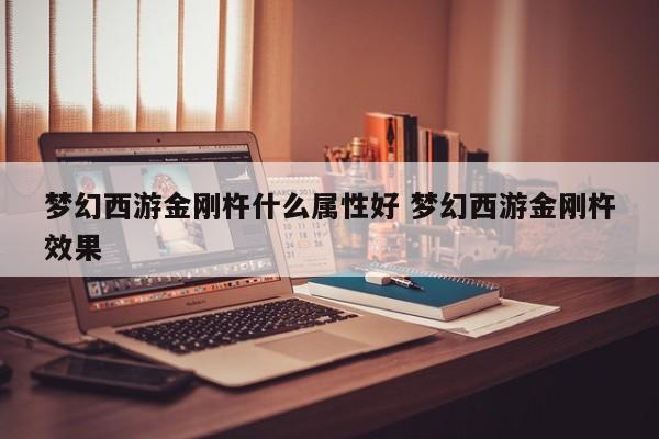 梦幻西游金刚杵属性推荐及效果分析：最佳选择指南