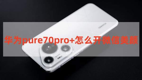 华为Pure70 Pro+微信美颜功能开启教程：简单几步设置