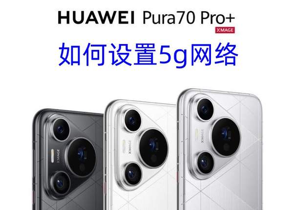 华为Pure70 Pro+开启5G教程：轻松设置5G网络指南