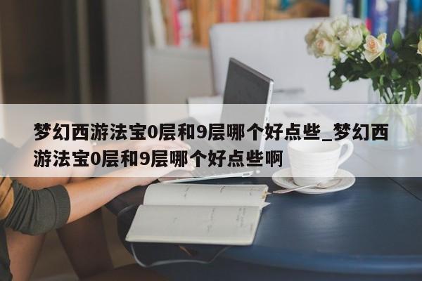 梦幻西游法宝：0层VS9层，哪个更强大？选哪个好？