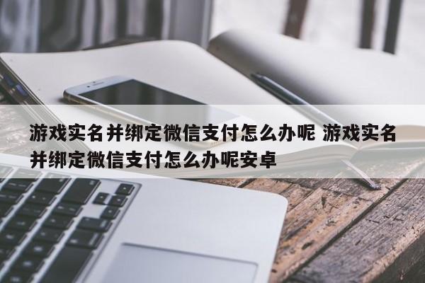 游戏绑定微信支付实名认证问题解决攻略