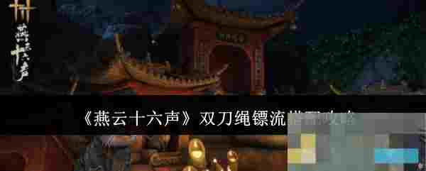 《燕云十六声》双刀绳镖流搭配攻略