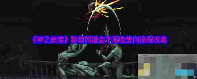 《神之亵渎》默哀同道会下层收集向流程攻略