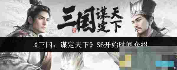《三国：谋定天下》S6开始时间介绍