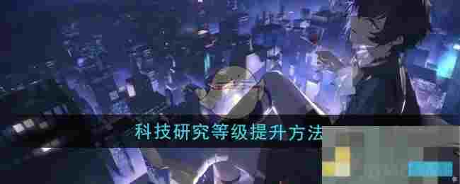 《龙族：卡塞尔之门》科技研究等级提升方法