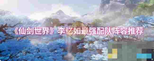 《仙剑世界》李忆如最强配队阵容推荐
