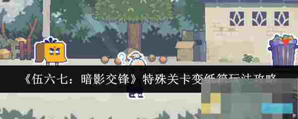 《伍六七：暗影交锋》特殊关卡变纸箱玩法攻略