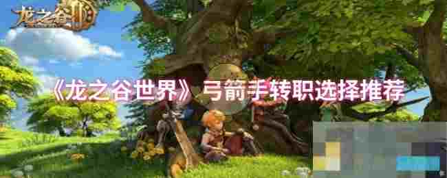 《龙之谷世界》弓箭手转职选择推荐