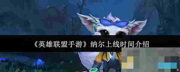 《英雄联盟手游》纳尔上线时间介绍