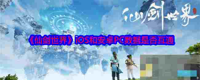 《仙剑世界》iOS和安卓PC数据是否互通