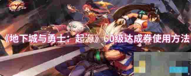 《地下城与勇士：起源》60级达成券使用方法