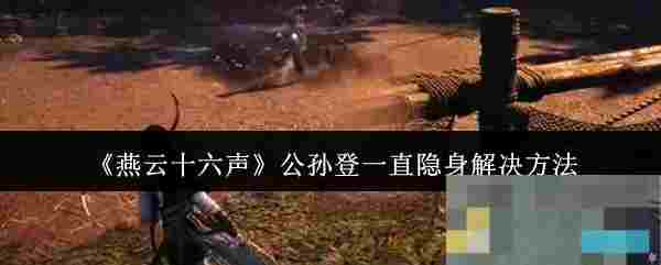 《燕云十六声》公孙登一直隐身解决方法