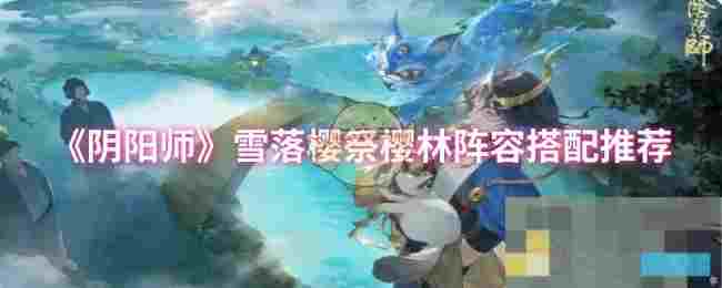 《阴阳师》雪落樱祭樱林阵容搭配推荐