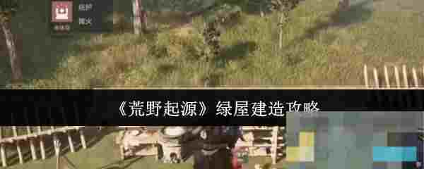 《荒野起源》绿屋建造攻略