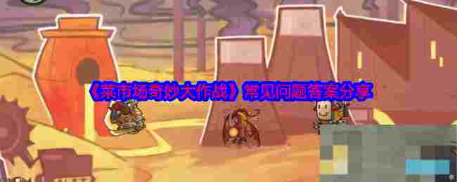 《菜市场奇妙大作战》常见问题答案分享