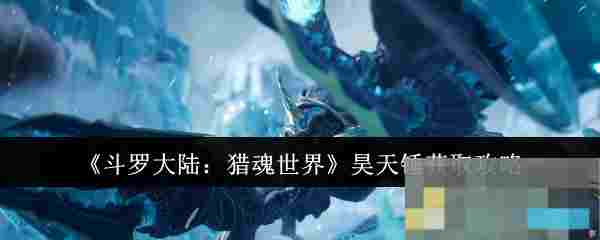 《斗罗大陆：猎魂世界》昊天锤获取攻略