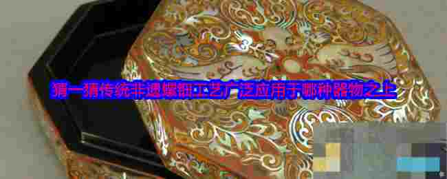 猜一猜传统非遗螺钿工艺广泛应用于哪种器物之上