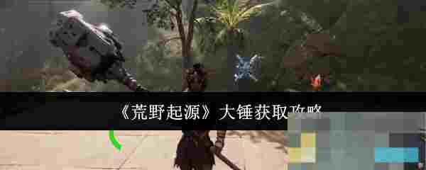 《荒野起源》大锤获取攻略