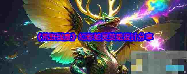 《荒野国度》幻彩蛇灵英雄设计分享