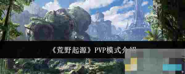 《荒野起源》PVP模式介绍